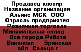 Продавец-кассир › Название организации ­ Альянс-МСК, ООО › Отрасль предприятия ­ Розничная торговля › Минимальный оклад ­ 1 - Все города Работа » Вакансии   . Брянская обл.,Сельцо г.